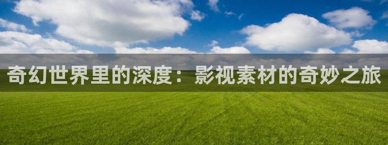 草莓tv视频：奇幻世界里的深度：影视素材的奇妙之旅